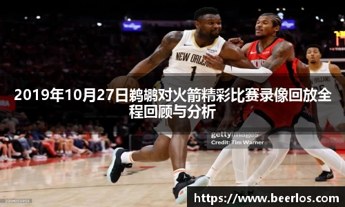 2019年10月27日鹈鹕对火箭精彩比赛录像回放全程回顾与分析